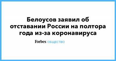 Белоусов заявил об отставании России на полтора года из-за коронавируса - forbes.ru - Россия