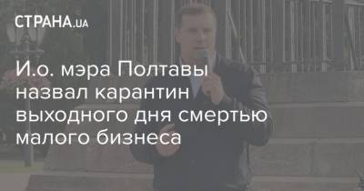 Александр Шамота - И.о. мэра Полтавы назвал карантин выходного дня смертью малого бизнеса - strana.ua - Полтава