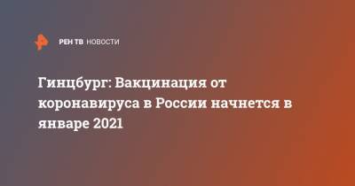 Александр Гинцбург - Гинцбург: Вакцинация от коронавируса в России начнется в январе 2021 - ren.tv - Россия