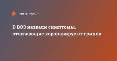 В ВОЗ назвали симптомы, отличающие коронавирус от гриппа - ren.tv