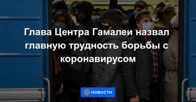 Глава Центра Гамалеи назвал главную трудность борьбы с коронавирусом - news.mail.ru - Санкт-Петербург - Москва