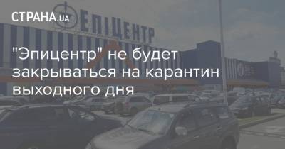 "Эпицентр" не будет закрываться на карантин выходного дня - strana.ua