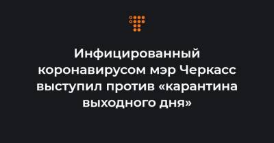 Инфицированный коронавирусом мэр Черкасс выступил против «карантина выходного дня» - hromadske.ua - Черкассы