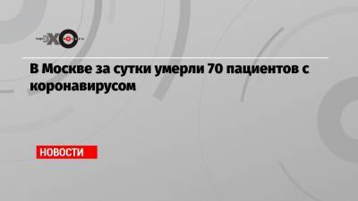 В Москве за сутки умерли 70 пациентов с коронавирусом - echo.msk.ru - Москва