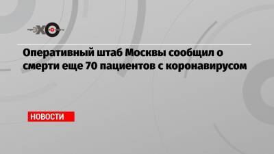 Оперативный штаб Москвы сообщил о смерти еще 70 пациентов с коронавирусом - echo.msk.ru - Россия - Москва