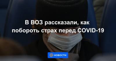 В ВОЗ рассказали, как побороть страх перед COVID-19 - news.mail.ru