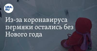 Из-за коронавируса пермяки остались без Нового года. Инсайд - ura.news - Пермь