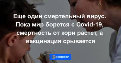 Еще один смертельный вирус. Пока мир борется с Сovid-19, смертность от кори растет, а вакцинация срывается - news.mail.ru