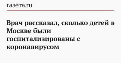 Исмаил Османов - Врач рассказал, сколько детей в Москве были госпитализированы с коронавирусом - gazeta.ru - Москва