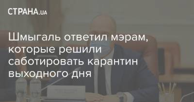 Денис Шмыгаль - Шмыгаль ответил мэрам, которые решили саботировать карантин выходного дня - strana.ua - Украина