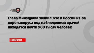 Михаил Мурашко - Глава Минздрава заявил, что в России из-за коронавируса под наблюдением врачей находятся почти 900 тысяч человек - echo.msk.ru - Россия