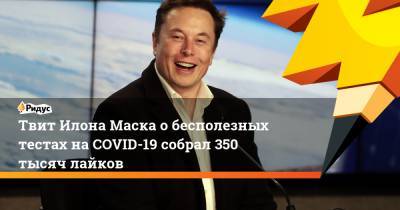 Илон Маск - Илона Маска - Твит Илона Маска о бесполезных тестах на COVID-19 собрал 350 тысяч лайков - ridus.ru