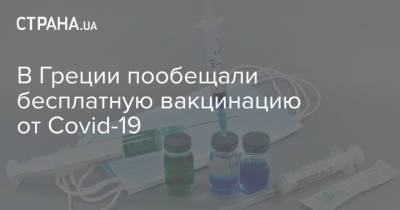 В Греции пообещали бесплатную вакцинацию от Covid-19 - strana.ua - Греция