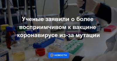Ученые заявили о более восприимчивом к вакцине коронавирусе из-за мутации - news.mail.ru