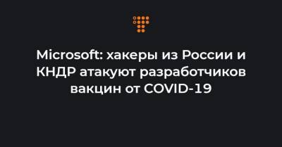 Томас Берт - Microsoft: хакеры из России и КНДР атакуют разработчиков вакцин от COVID-19 - hromadske.ua - Россия - Украина - Кндр
