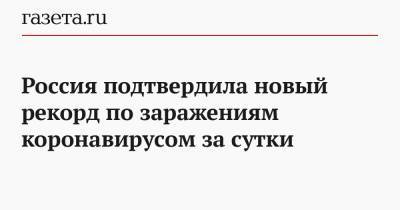 Россия подтвердила новый рекорд по заражениям коронавирусом за сутки - gazeta.ru - Россия