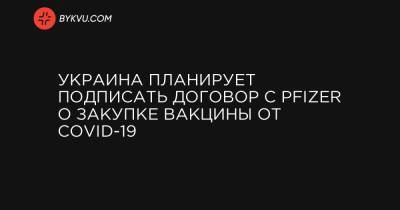 Максим Степанов - Украина планирует подписать договор с Pfizer о закупке вакцины от COVID-19 - bykvu.com - Украина - Сша