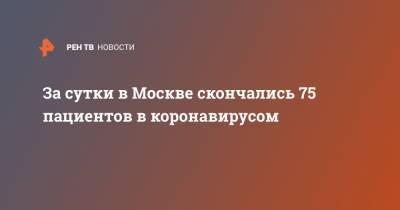 За сутки в Москве скончались 75 пациентов в коронавирусом - ren.tv - Россия - Москва