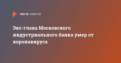 Абубакар Арсамаков - Экс-глава Московского индустриального банка умер от коронавируса - ren.tv - Россия - Москва