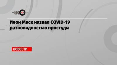Илон Маск назвал COVID-19 разновидностью простуды - echo.msk.ru