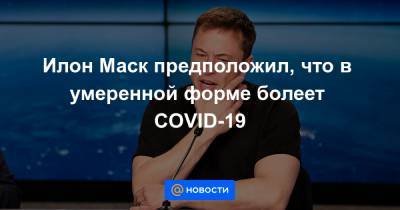 Илон Маск предположил, что в умеренной форме болеет COVID-19 - news.mail.ru
