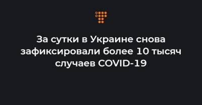 Максим Степанов - За сутки в Украине снова зафиксировали более 10 тысяч случаев COVID-19 - hromadske.ua - Украина - Киев