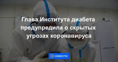 Глава Института диабета предупредила о скрытых угрозах коронавируса - news.mail.ru