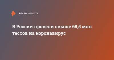 В России провели свыше 68,5 млн тестов на коронавирус - ren.tv - Россия
