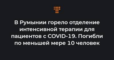 В Румынии горело отделение интенсивной терапии для пациентов с COVID-19. Погибли по меньшей мере 10 человек - hromadske.ua - Украина - Бухарест - Румыния