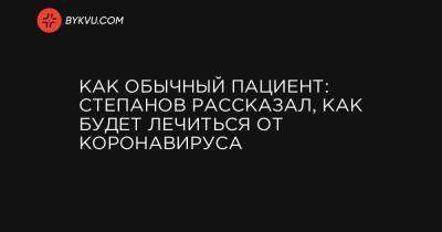 Как обычный пациент: Степанов рассказал, как будет лечиться от коронавируса - bykvu.com - Украина