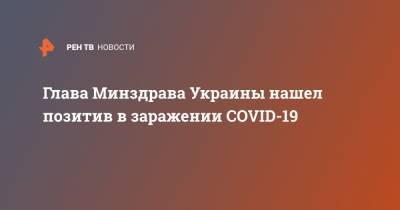 Максим Степанов - Глава Минздрава Украины нашел позитив в заражении COVID-19 - ren.tv - Украина