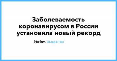 Заболеваемость коронавирусом в России установила новый рекорд - forbes.ru - Россия