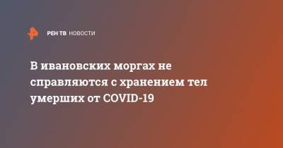 Артур Фокин - В ивановских моргах не справляются с хранением тел умерших от COVID-19 - ren.tv - Ивановская обл.