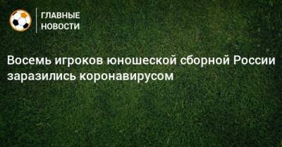 Восемь игроков юношеской сборной России заразились коронавирусом - bombardir.ru - Россия - Железноводск
