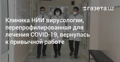 Клиника НИИ вирусологии, перепрофилированная под лечение COVID-19, вернулась к привычной работе - gazeta.uz - Узбекистан