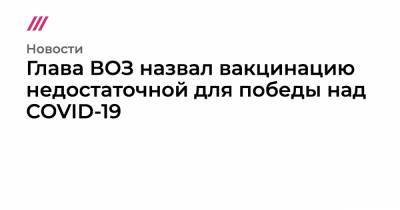 Глава ВОЗ назвал вакцинацию недостаточной для победы над COVID-19 - tvrain.ru