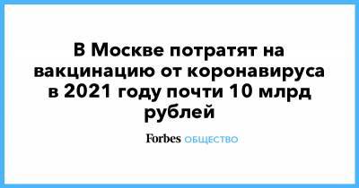 В Москве потратят на вакцинацию от коронавируса в 2021 году почти 10 млрд рублей - forbes.ru - Москва