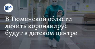 В Тюменской области лечить коронавирус будут в детском центре - ura.news - Тюменская обл.