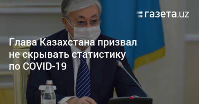 Глава Казахстана призвал не скрывать статистику по COVID-19 - gazeta.uz - Казахстан