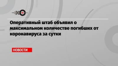 Оперативный штаб объявил о максимальном количестве погибших от коронавируса за сутки - echo.msk.ru
