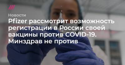 Pfizer рассмотрит возможность регистрации в России своей вакцины против COVID-19. Минздрав не против - tvrain.ru - Россия
