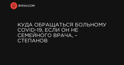 Куда обращаться больному COVID-19, если он не семейного врача, – Степанов - bykvu.com - Украина