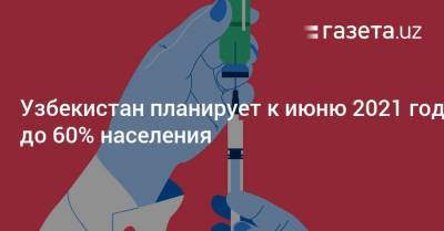 Ботиржон Курбанов - Узбекистан планирует к июню 2021 года вакцинировать от коронавируса до 60% населения - gazeta.uz - Узбекистан