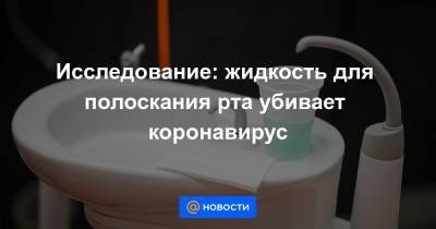 Исследование: жидкость для полоскания рта убивает коронавирус - news.mail.ru - Англия - China