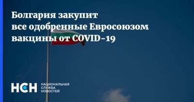 Болгария закупит все одобренные Евросоюзом вакцины от COVID-19 - nsn.fm - Евросоюз - Болгария