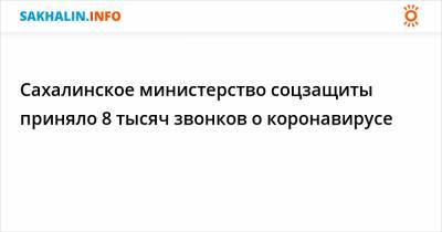 Сахалинское министерство соцзащиты приняло 8 тысяч звонков о коронавирусе - sakhalin.info