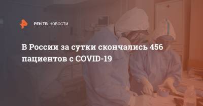 В России за сутки скончались 456 пациентов с COVID-19 - ren.tv - Россия - Москва