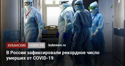 В России зафиксировали рекордное число умерших от COVID-19 - kubnews.ru - Россия