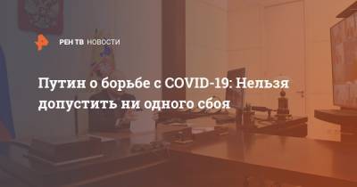Владимир Путин - Путин о борьбе с COVID-19: Нельзя допустить ни одного сбоя - ren.tv - Россия