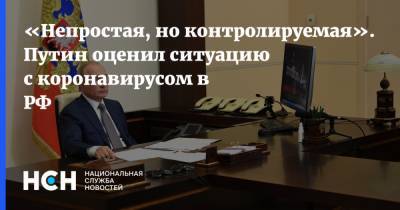 Владимир Путин - «Непростая, но контролируемая». Путин оценил ситуацию с коронавирусом в РФ - nsn.fm - Россия